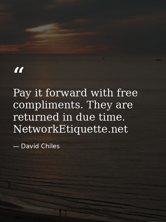 Pay it forward with free compliments. They are returned in due time. NetworkEtiquette.net — David Chiles