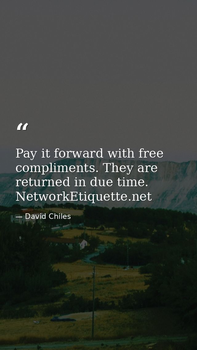Pay it forward with free compliments. They are returned in due time. NetworkEtiquette.net — David Chiles