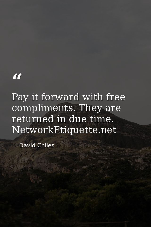 Pay it forward with free compliments. They are returned in due time. NetworkEtiquette.net — David Chiles