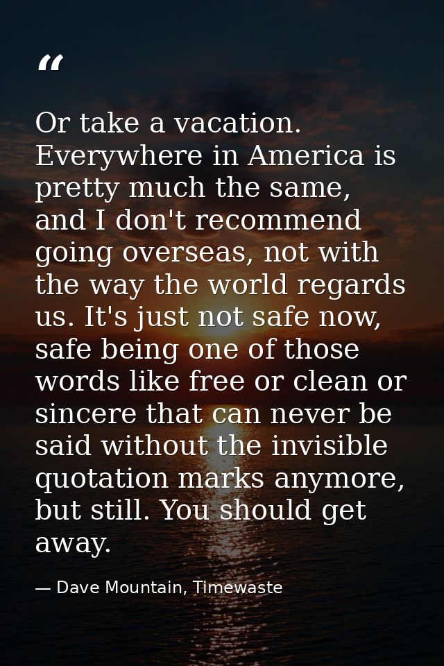 Or take a vacation. Everywhere in America is pretty much the same, and I don't recommend going overseas, not with the wa — Dave Mountain, Timewaste