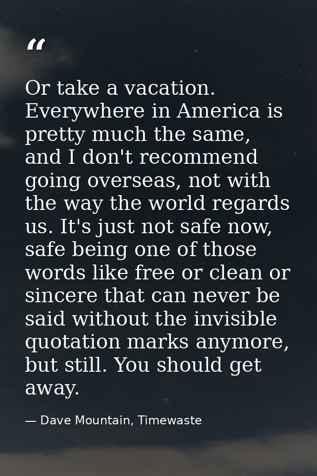 Or take a vacation. Everywhere in America is pretty much the same, and I don't recommend going overseas, not with the wa — Dave Mountain, Timewaste