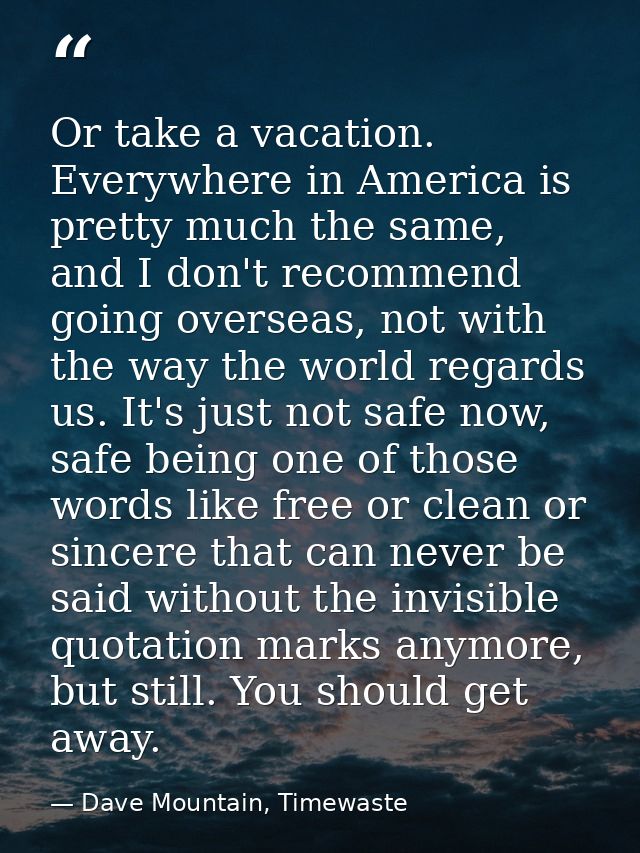 Or take a vacation. Everywhere in America is pretty much the same, and I don't recommend going overseas, not with the wa — Dave Mountain, Timewaste