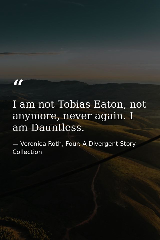 I am not Tobias Eaton, not anymore, never again. I am Dauntless. — Veronica Roth, Four: A Divergent Story Collection
