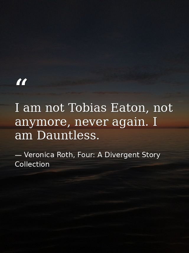 I am not Tobias Eaton, not anymore, never again. I am Dauntless. — Veronica Roth, Four: A Divergent Story Collection