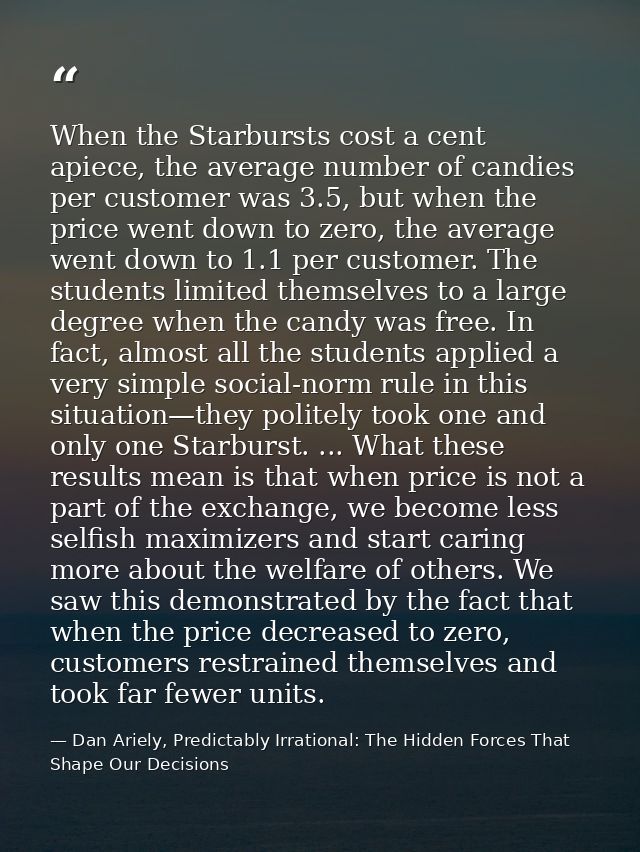 When the Starbursts cost a cent apiece, the average number of candies per customer was 3.5, but when the price went down — Dan Ariely, Predictably Irrational: The Hidden Forces That Shape Our Decisions