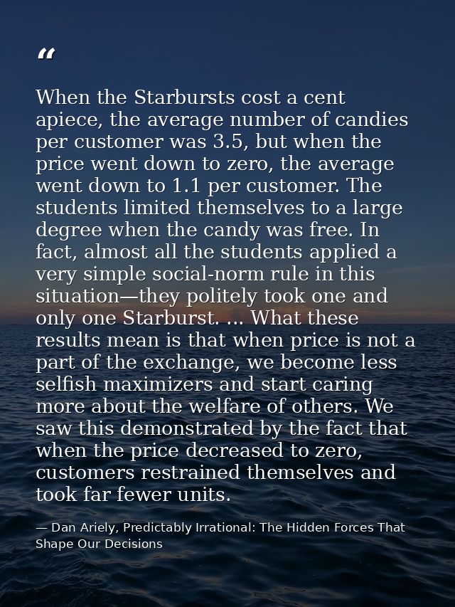 When the Starbursts cost a cent apiece, the average number of candies per customer was 3.5, but when the price went down — Dan Ariely, Predictably Irrational: The Hidden Forces That Shape Our Decisions