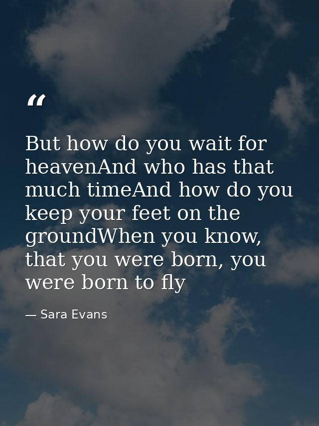 But how do you wait for heavenAnd who has that much timeAnd how do you keep your feet on the groundWhen you know, that y — Sara Evans