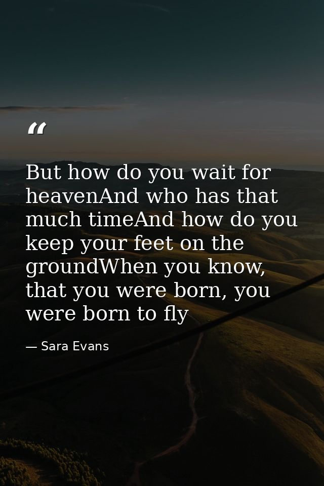But how do you wait for heavenAnd who has that much timeAnd how do you keep your feet on the groundWhen you know, that y — Sara Evans