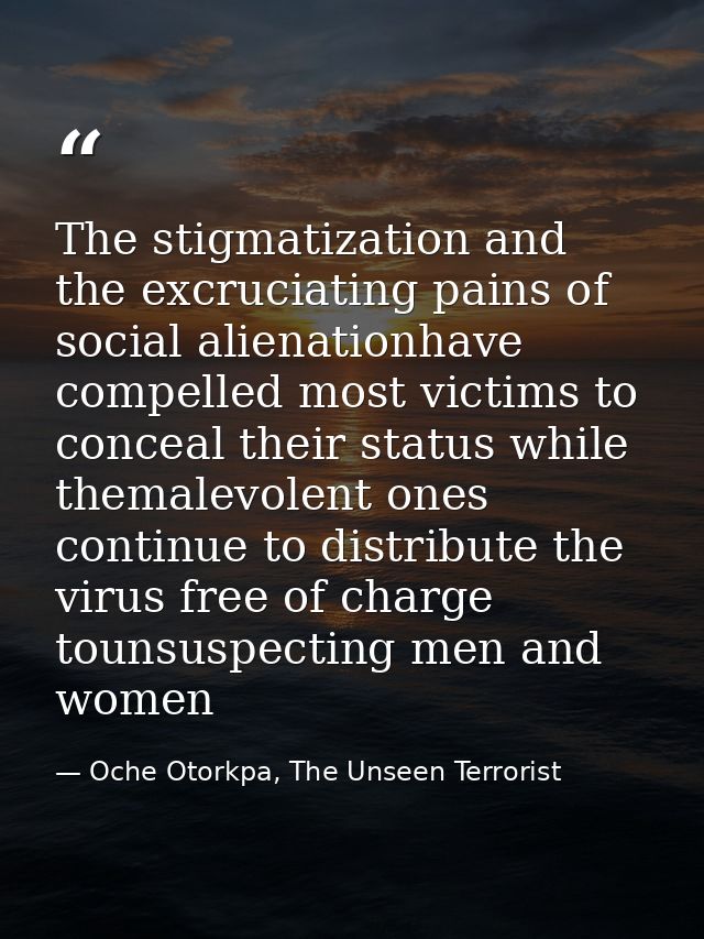 The stigmatization and the excruciating pains of social alienationhave compelled most victims to conceal their status wh — Oche Otorkpa, The Unseen Terrorist