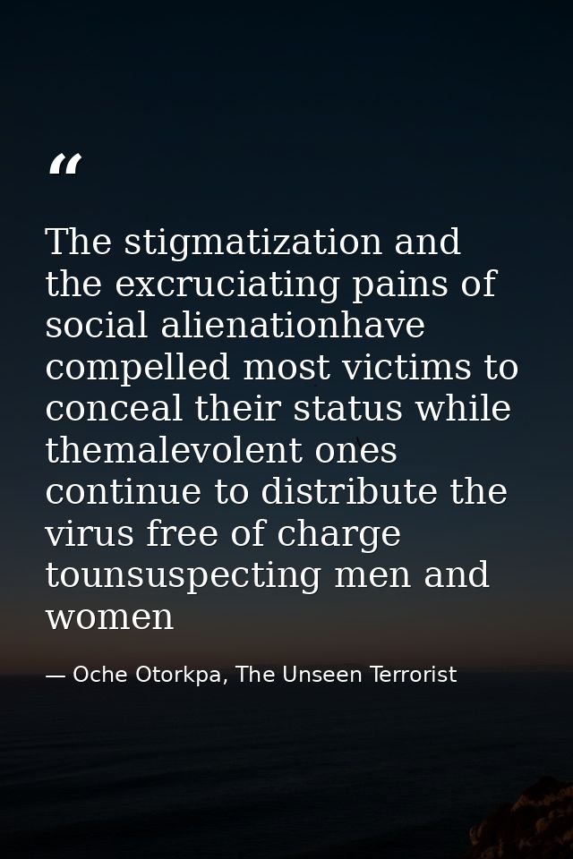 The stigmatization and the excruciating pains of social alienationhave compelled most victims to conceal their status wh — Oche Otorkpa, The Unseen Terrorist