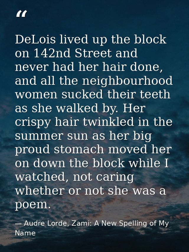 DeLois lived up the block on 142nd Street and never had her hair done, and all the neighbourhood women sucked their teet — Audre Lorde, Zami: A New Spelling of My Name