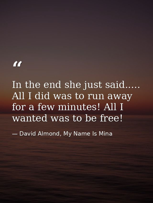 In the end she just said..... All I did was to run away for a few minutes! All I wanted was to be free! — David Almond, My Name Is Mina