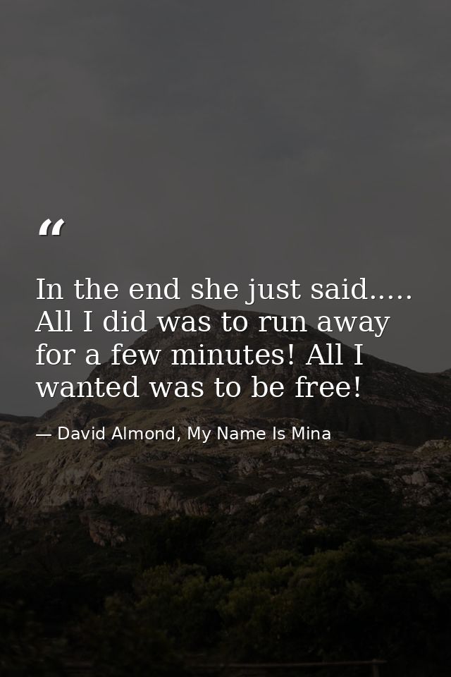 In the end she just said..... All I did was to run away for a few minutes! All I wanted was to be free! — David Almond, My Name Is Mina