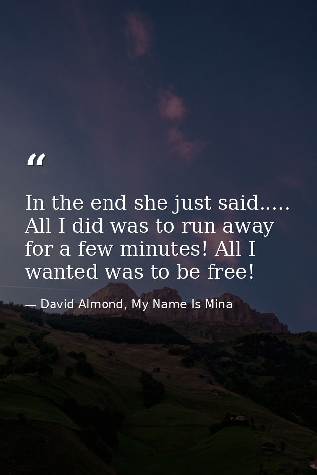 In the end she just said..... All I did was to run away for a few minutes! All I wanted was to be free! — David Almond, My Name Is Mina