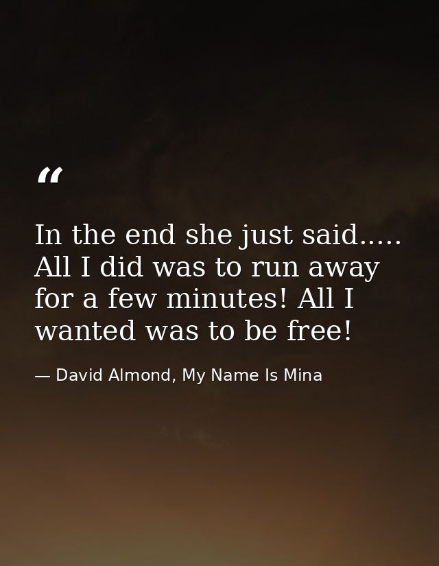 In the end she just said..... All I did was to run away for a few minutes! All I wanted was to be free! — David Almond, My Name Is Mina