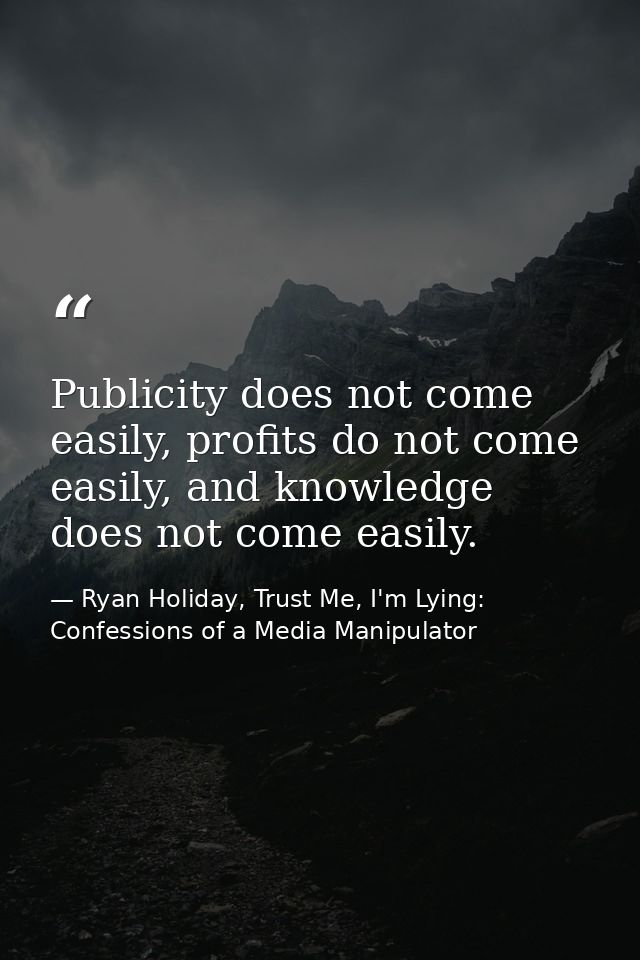 Publicity does not come easily, profits do not come easily, and knowledge does not come easily. — Ryan Holiday, Trust Me, I'm Lying: Confessions of a Media Manipulator
