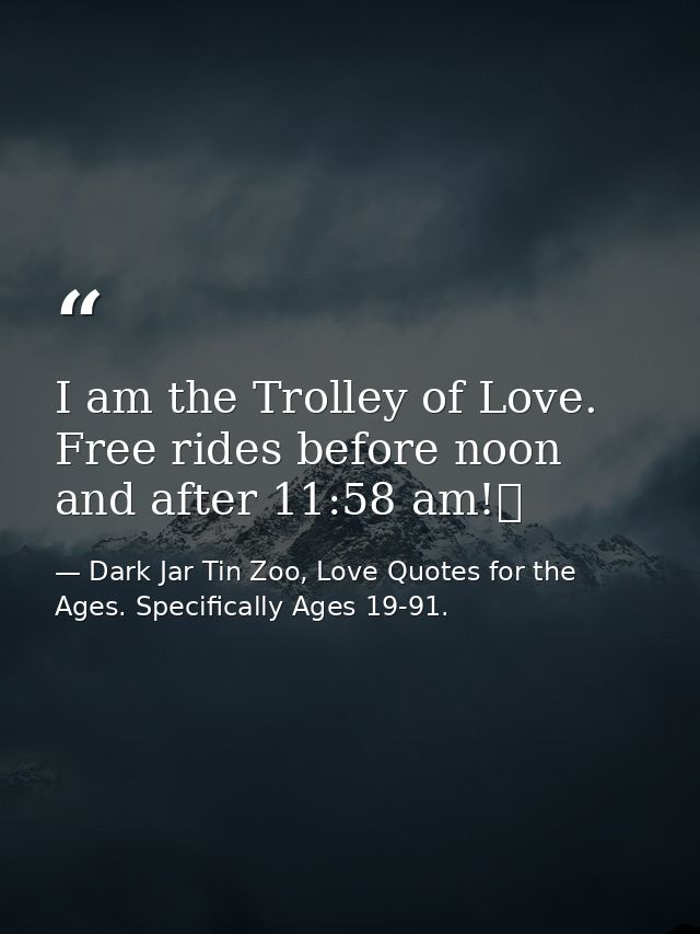 I am the Trolley of Love. Free rides before noon and after 11:58 am!  — Dark Jar Tin Zoo, Love Quotes for the Ages. Specifically Ages 19-91.