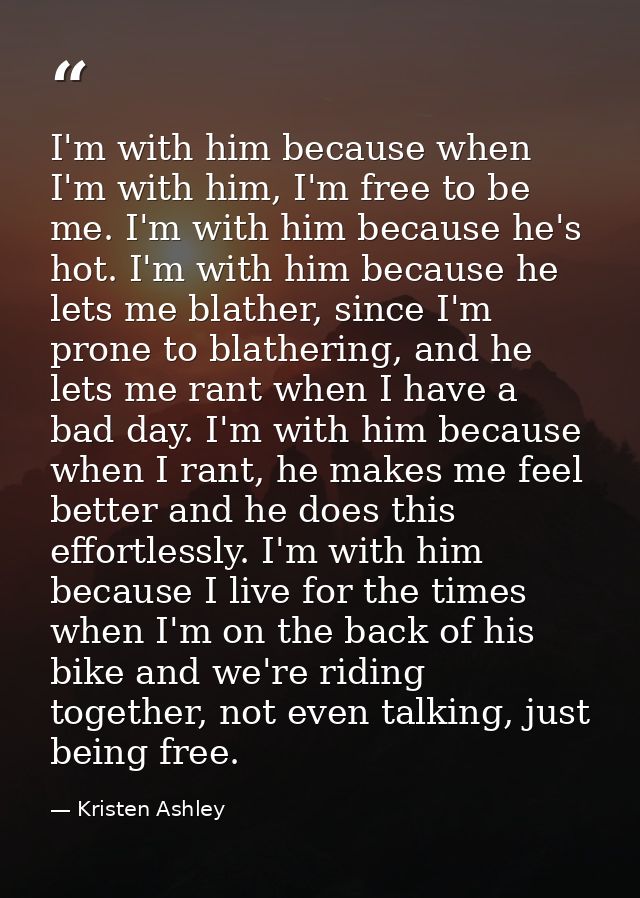 I'm with him because when I'm with him, I'm free to be me. I'm with him because he's hot. I'm with him because he lets m — Kristen Ashley