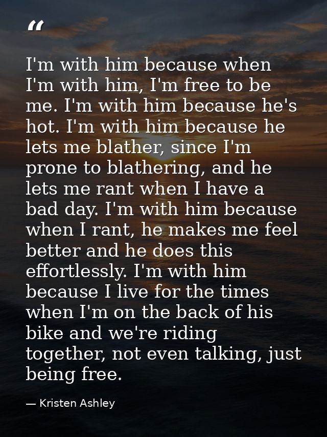 I'm with him because when I'm with him, I'm free to be me. I'm with him because he's hot. I'm with him because he lets m — Kristen Ashley