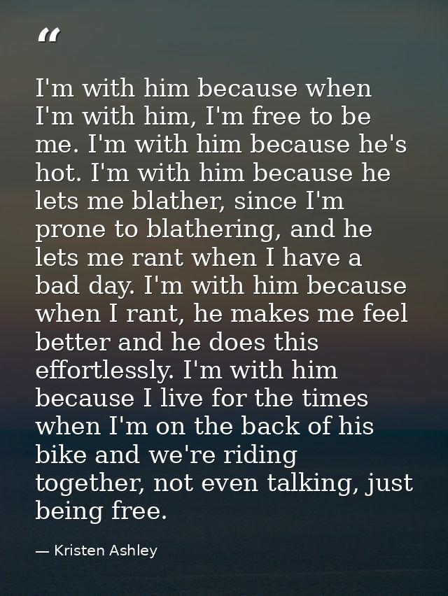 I'm with him because when I'm with him, I'm free to be me. I'm with him because he's hot. I'm with him because he lets m — Kristen Ashley