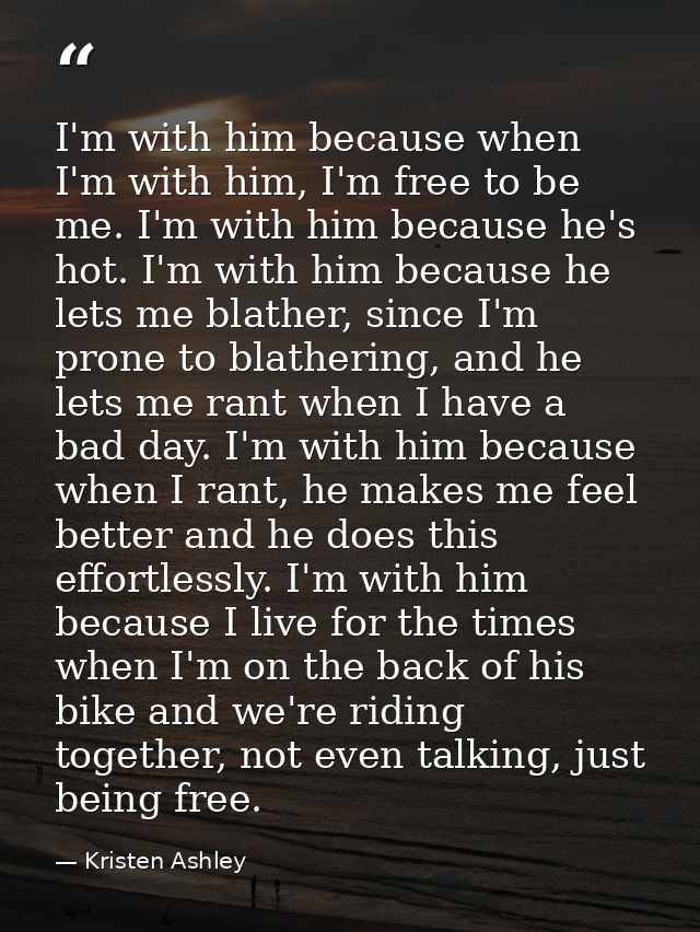 I'm with him because when I'm with him, I'm free to be me. I'm with him because he's hot. I'm with him because he lets m — Kristen Ashley
