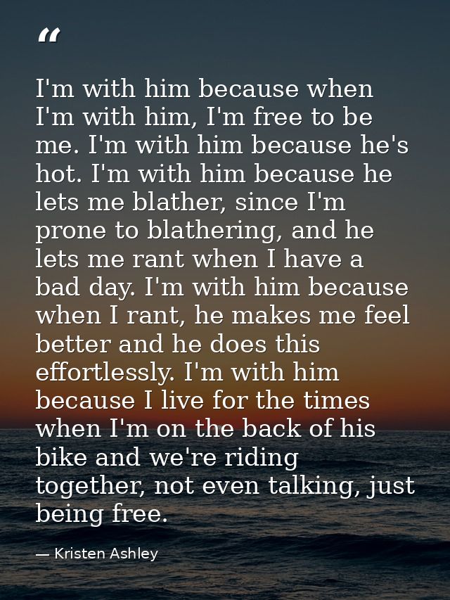 I'm with him because when I'm with him, I'm free to be me. I'm with him because he's hot. I'm with him because he lets m — Kristen Ashley