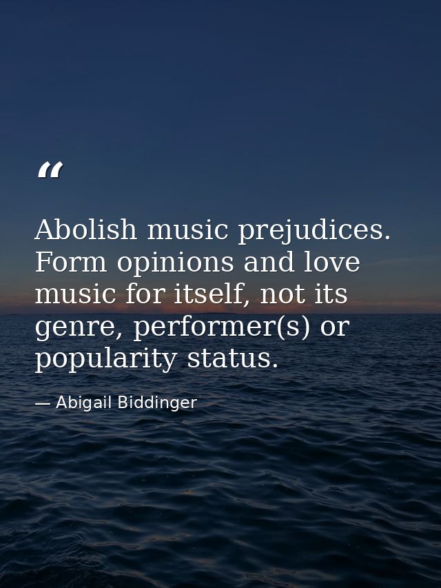 Abolish music prejudices. Form opinions and love music for itself, not its genre, performer(s) or popularity status. — Abigail Biddinger