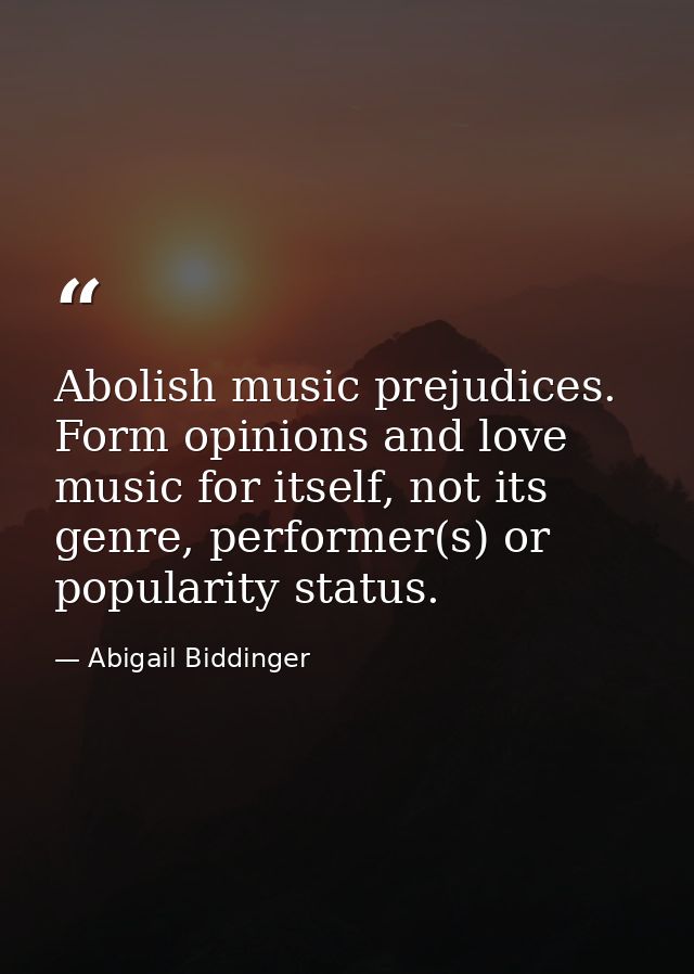 Abolish music prejudices. Form opinions and love music for itself, not its genre, performer(s) or popularity status. — Abigail Biddinger