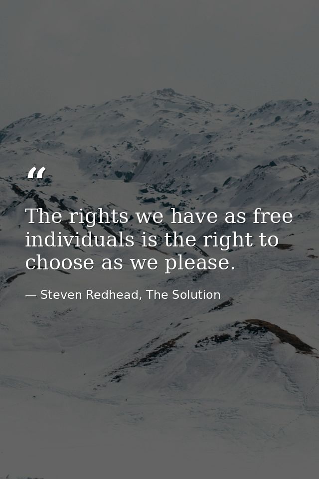 The rights we have as free individuals is the right to choose as we please. — Steven Redhead, The Solution