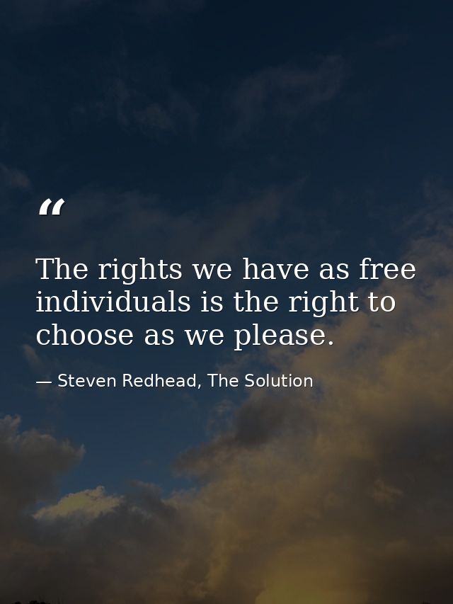 The rights we have as free individuals is the right to choose as we please. — Steven Redhead, The Solution