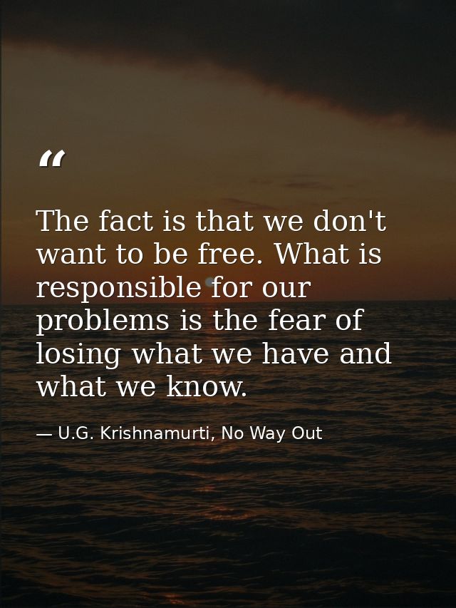 The fact is that we don't want to be free. What is responsible for our problems is the fear of losing what we have and w — U.G. Krishnamurti, No Way Out
