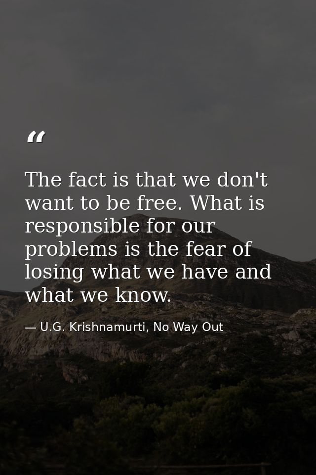 The fact is that we don't want to be free. What is responsible for our problems is the fear of losing what we have and w — U.G. Krishnamurti, No Way Out