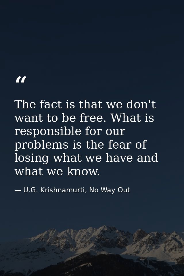 The fact is that we don't want to be free. What is responsible for our problems is the fear of losing what we have and w — U.G. Krishnamurti, No Way Out