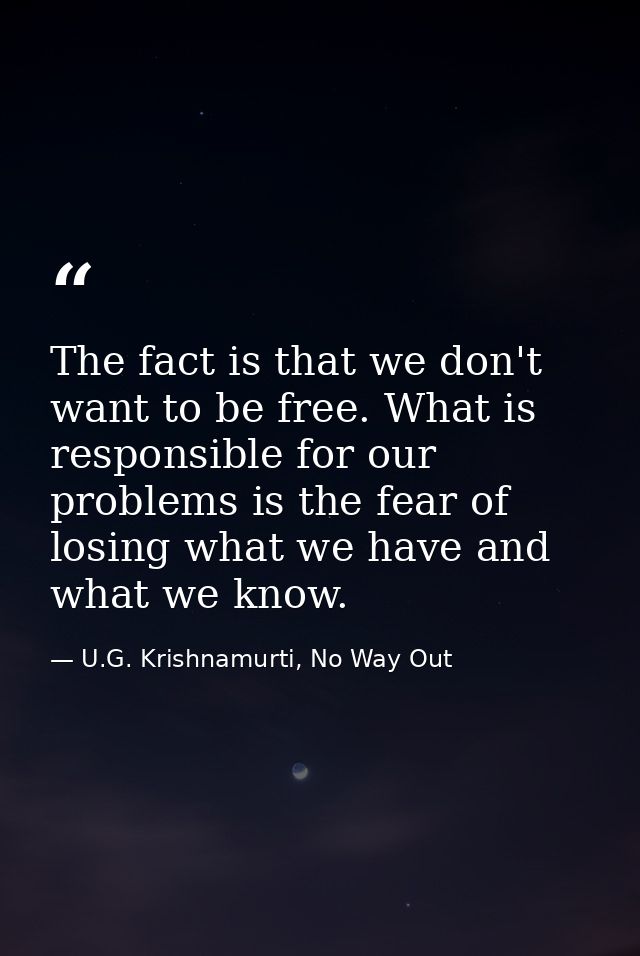 The fact is that we don't want to be free. What is responsible for our problems is the fear of losing what we have and w — U.G. Krishnamurti, No Way Out