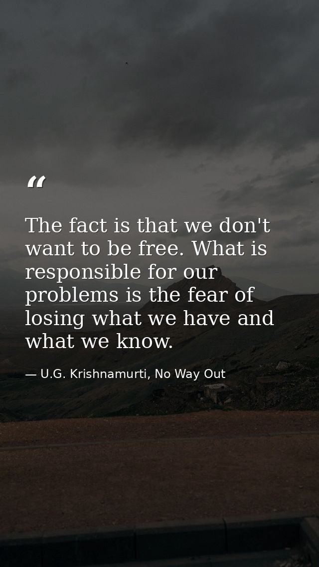 The fact is that we don't want to be free. What is responsible for our problems is the fear of losing what we have and w — U.G. Krishnamurti, No Way Out