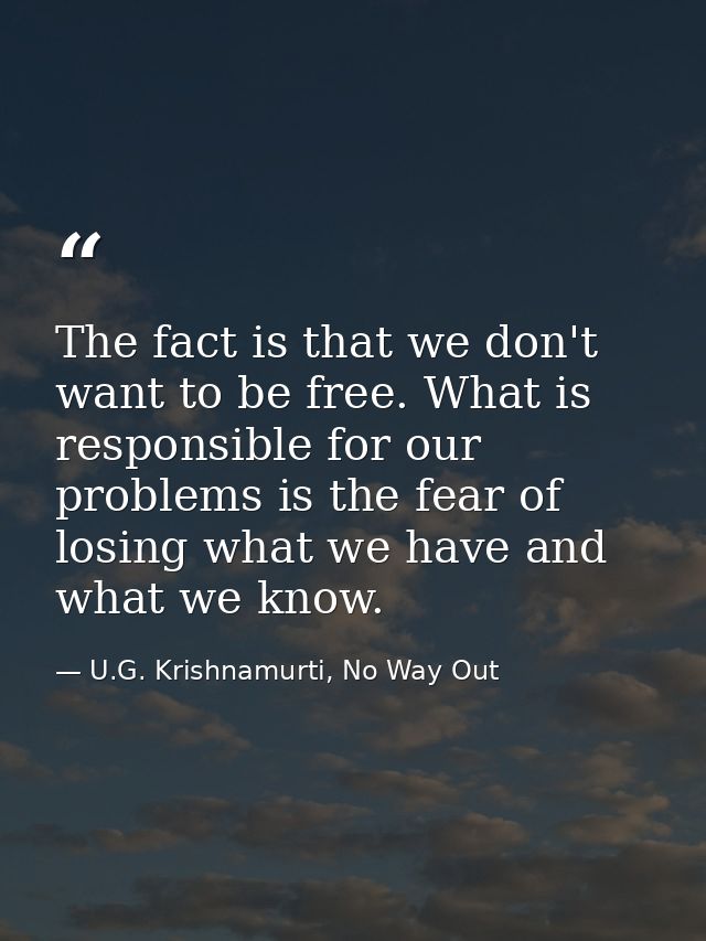 The fact is that we don't want to be free. What is responsible for our problems is the fear of losing what we have and w — U.G. Krishnamurti, No Way Out