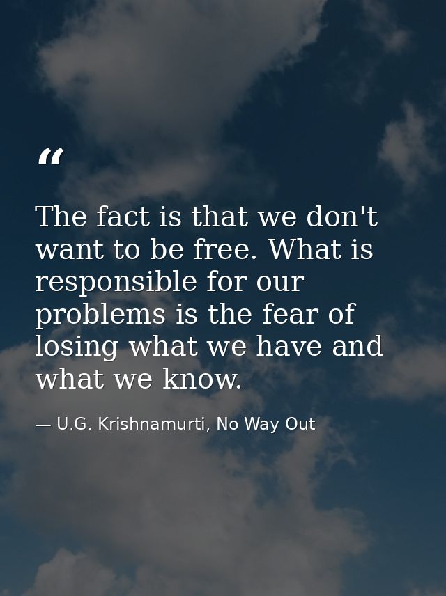 The fact is that we don't want to be free. What is responsible for our problems is the fear of losing what we have and w — U.G. Krishnamurti, No Way Out