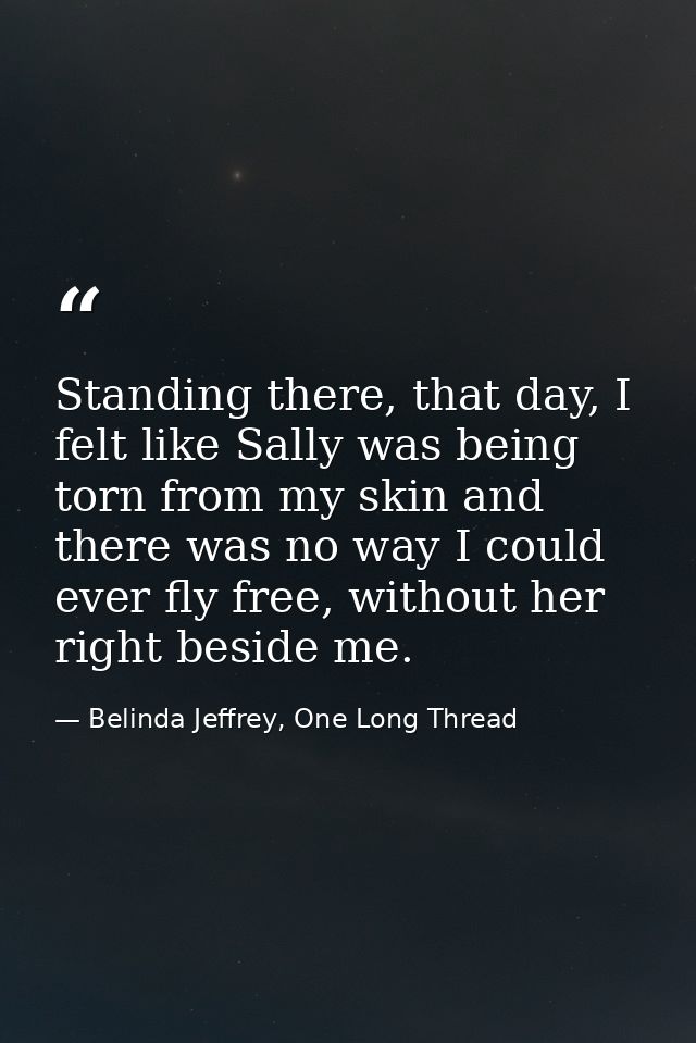 Standing there, that day, I felt like Sally was being torn from my skin and there was no way I could ever fly free, with — Belinda Jeffrey, One Long Thread