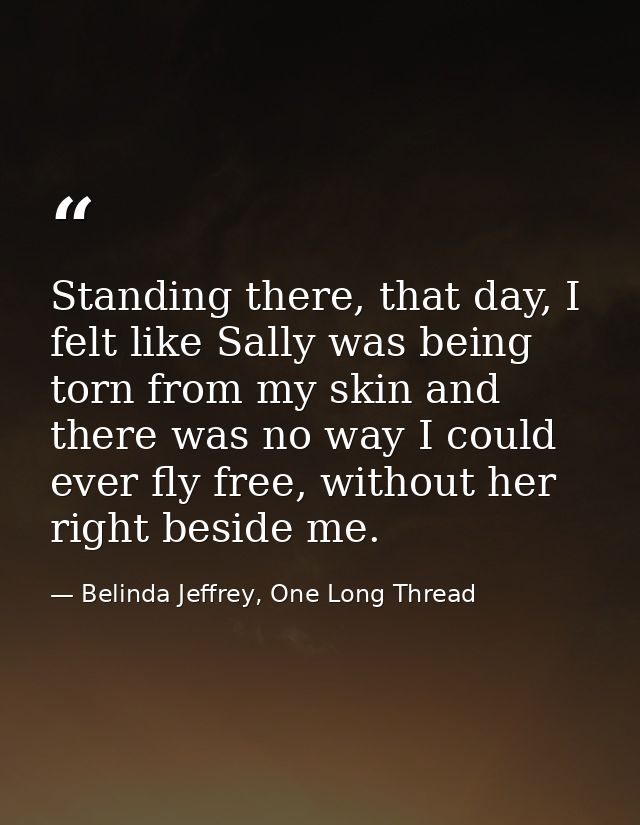 Standing there, that day, I felt like Sally was being torn from my skin and there was no way I could ever fly free, with — Belinda Jeffrey, One Long Thread