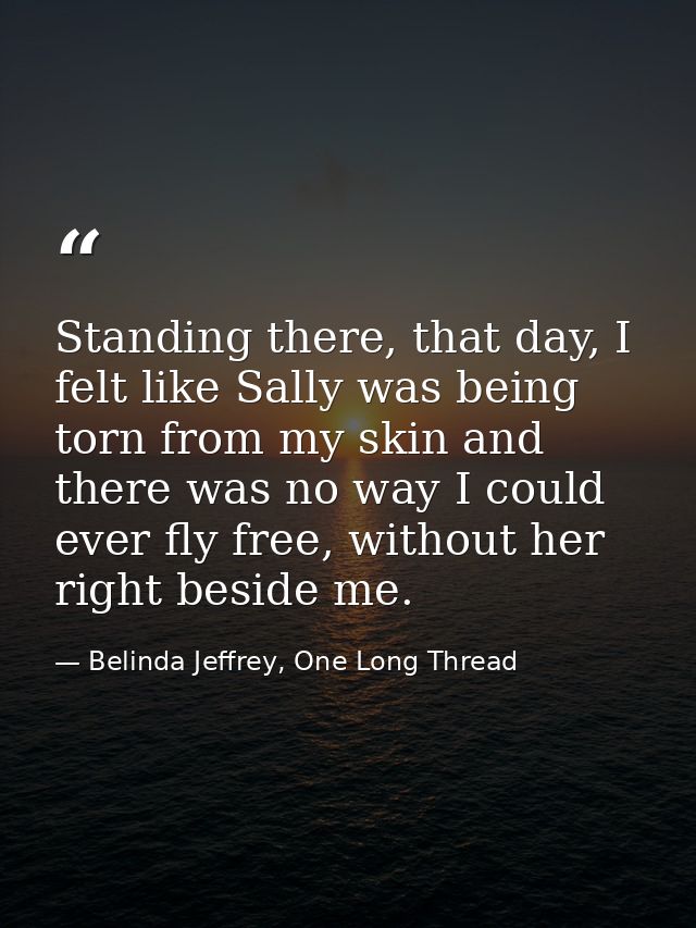 Standing there, that day, I felt like Sally was being torn from my skin and there was no way I could ever fly free, with — Belinda Jeffrey, One Long Thread