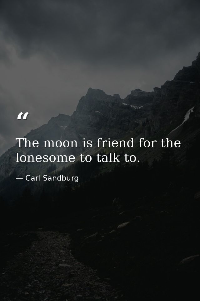 The moon is friend for the lonesome to talk to. — Carl Sandburg