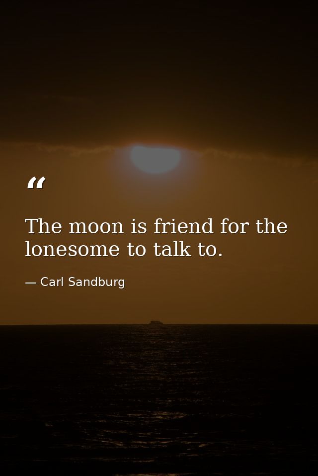 The moon is friend for the lonesome to talk to. — Carl Sandburg