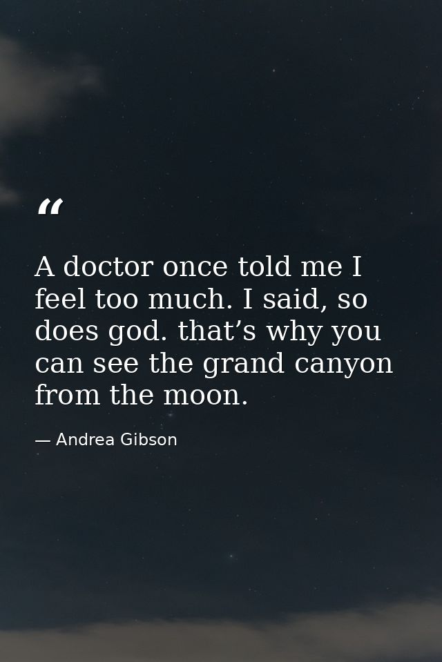 A doctor once told me I feel too much. I said, so does god. that’s why you can see the grand canyon from the moon. — Andrea Gibson