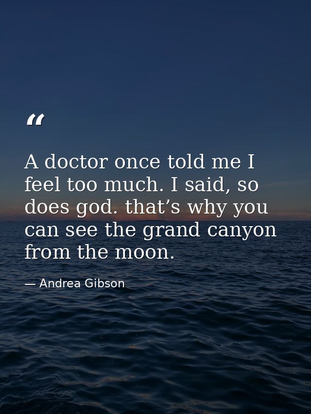 A doctor once told me I feel too much. I said, so does god. that’s why you can see the grand canyon from the moon. — Andrea Gibson