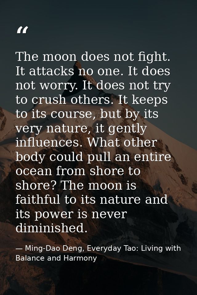 The moon does not fight. It attacks no one. It does not worry. It does not try to crush others. It keeps to its course,  — Ming-Dao Deng, Everyday Tao: Living with Balance and Harmony