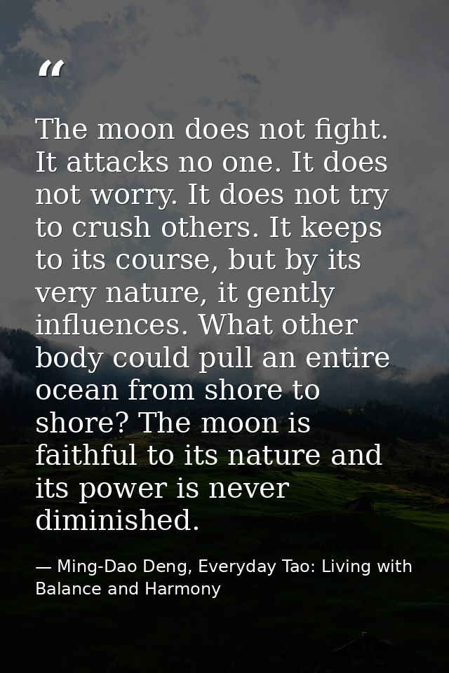 The moon does not fight. It attacks no one. It does not worry. It does not try to crush others. It keeps to its course,  — Ming-Dao Deng, Everyday Tao: Living with Balance and Harmony