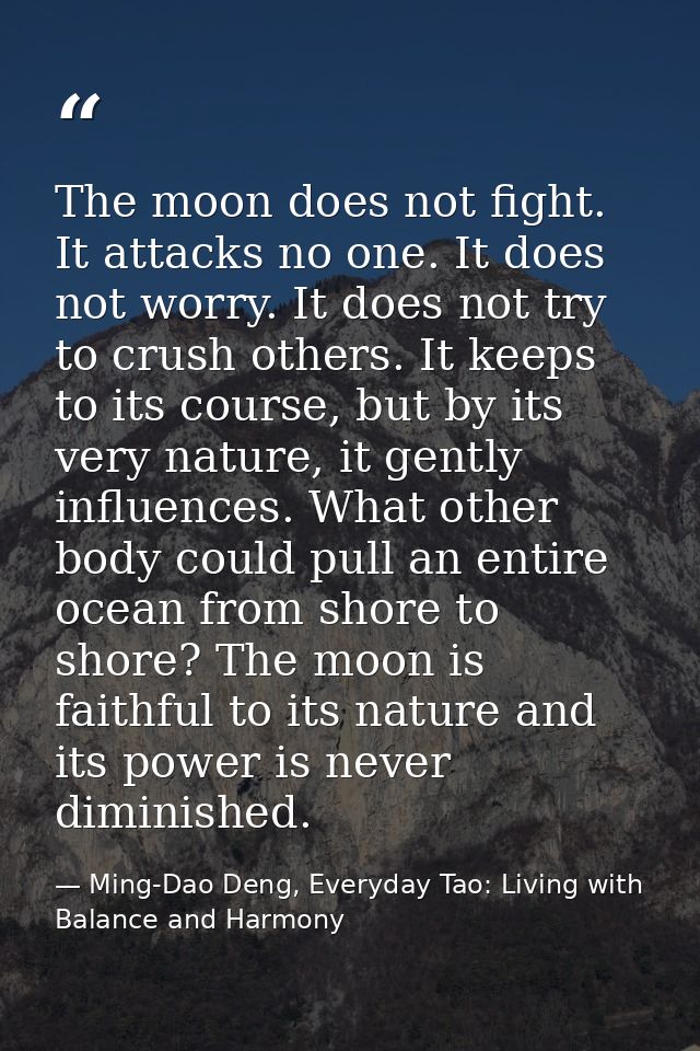The moon does not fight. It attacks no one. It does not worry. It does not try to crush others. It keeps to its course,  — Ming-Dao Deng, Everyday Tao: Living with Balance and Harmony