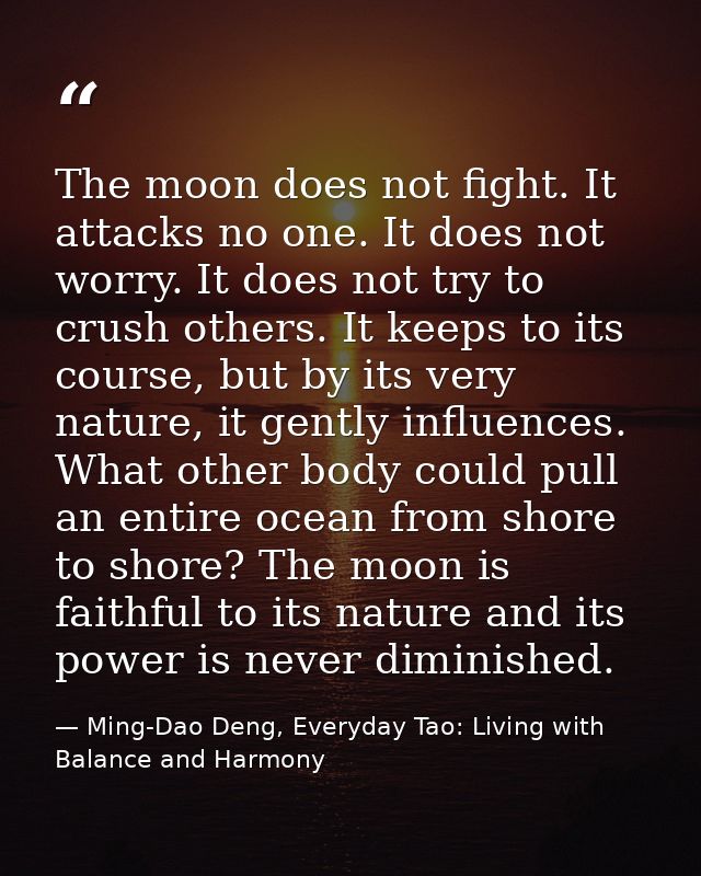 The moon does not fight. It attacks no one. It does not worry. It does not try to crush others. It keeps to its course,  — Ming-Dao Deng, Everyday Tao: Living with Balance and Harmony