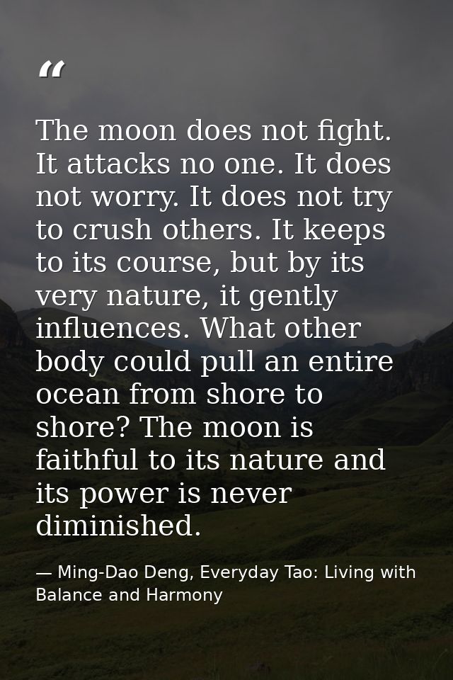 The moon does not fight. It attacks no one. It does not worry. It does not try to crush others. It keeps to its course,  — Ming-Dao Deng, Everyday Tao: Living with Balance and Harmony