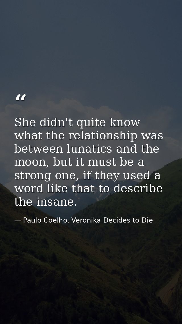 She didn't quite know what the relationship was between lunatics and the moon, but it must be a strong one, if they used — Paulo Coelho, Veronika Decides to Die